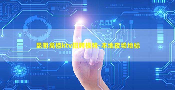 昆明高档ktv招聘模特-本地夜场地标